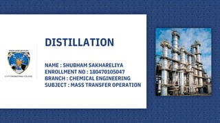 DISTILLATION
NAME : SHUBHAM SAKHARELIYA
ENROLLMENT NO : 180470105047
BRANCH : CHEMICAL ENGINEERING
SUBJECT : MASS TRANSFER OPERATION
V.V.P. ENGINEERING COLLEGE
 