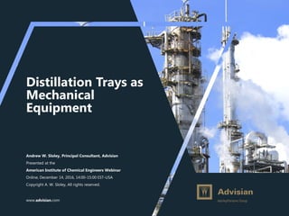 www.advisian.com
Distillation Trays as
Mechanical
Equipment
Andrew W. Sloley, Principal Consultant, Advisian
Presented at the
American Institute of Chemical Engineers Webinar
Online, December 14, 2016, 14:00-15:00 EST-USA
Copyright A. W. Sloley, All rights reserved.
 