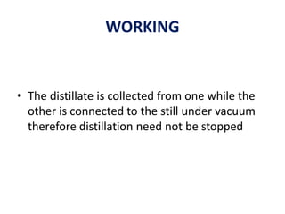 WORKING
• The distillate is collected from one while the
other is connected to the still under vacuum
therefore distillation need not be stopped
 
