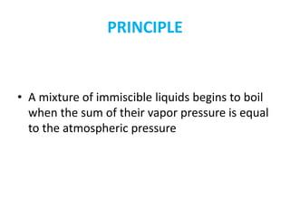 PRINCIPLE
• A mixture of immiscible liquids begins to boil
when the sum of their vapor pressure is equal
to the atmospheric pressure
 