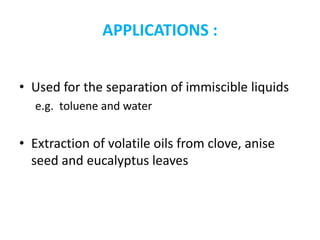 APPLICATIONS :
• Used for the separation of immiscible liquids
e.g. toluene and water
• Extraction of volatile oils from clove, anise
seed and eucalyptus leaves
 