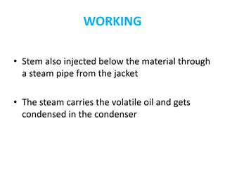 WORKING
• Stem also injected below the material through
a steam pipe from the jacket
• The steam carries the volatile oil and gets
condensed in the condenser
 