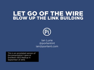 LET GO OF THE WIRE
     BLOW UP THE LINK BUILDING



                                      Ian Lurie
                                     @portentint
                                  ian@portent.com

This is an annotated version of
the presentation I gave at
Distilled’s SEO Meetup in
September of 2012.
 