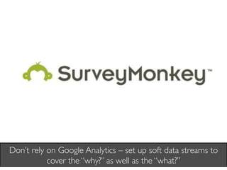 Don’t rely on Google Analytics – set up soft data streams to
           cover the “why?” as well as the “what?”	

 