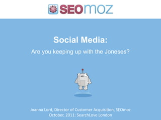 Social Media:
Are you keeping up with the Joneses?




Joanna Lord, Director of Customer Acquisition, SEOmoz
         October, 2011: SearchLove London
 