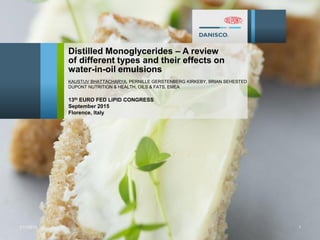 1/17/2012 1
Distilled Monoglycerides – A review
of different types and their effects on
water-in-oil emulsions
KAUSTUV BHATTACHARYA, PERNILLE GERSTENBERG KIRKEBY, BRIAN SEHESTED
DUPONT NUTRITION & HEALTH, OILS & FATS, EMEA
13th EURO FED LIPID CONGRESS
September 2015
Florence, Italy
 