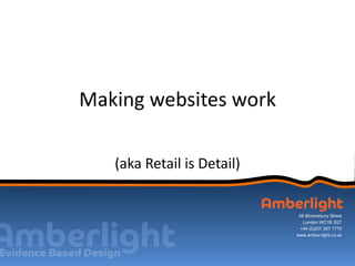 Making websites work

   (aka Retail is Detail)


                             58 Bloomsbury Street
                               London WC1B 3QT
                              +44 (0)207 307 7770
                            www.amber-light.co.uk
 