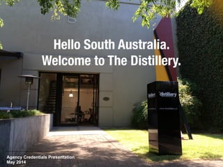 Hello South Australia.
Welcome to The Distillery.
Agency Credentials Presentation
May 2014
 