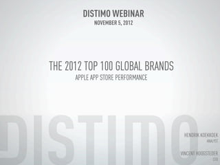 DISTIMO WEBINAR
             NOVEMBER 5, 2012




THE 2012 TOP 100 GLOBAL BRANDS
      APPLE APP STORE PERFORMANCE




                                     HENDRIK KOEKKOEK
                                                ANALYST


                                    VINCENT HOOGSTEDER
                                                   CEO
 