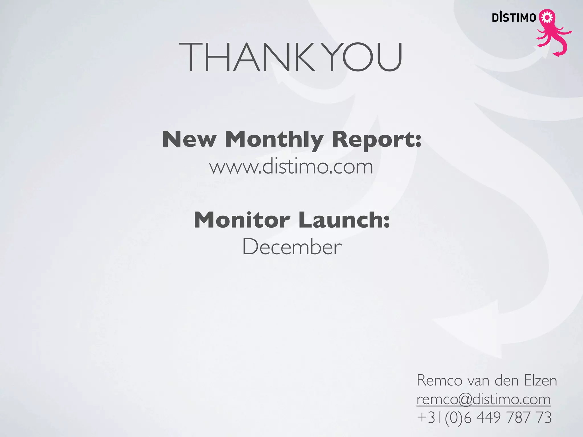 THANK YOU
New Monthly Report:
   www.distimo.com

  Monitor Launch:
     December




                    Remco van den Elzen
                    remco@distimo.com
                    +31(0)6 449 787 73
 