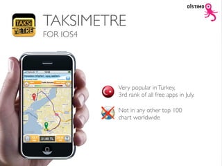 TAKSIMETRE
FOR IOS4




           Very popular in Turkey,
           3rd rank of all free apps in July.

           Not in any other top 100
           chart worldwide
 