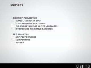 CONTENT



 Month Report Findings
 •  Top languages globally
 •  Top languages per county
 •  The importance of native languages
 •  Introducing the native language

 Distimo App Analytics
 •  Demo: tracking the impact of languages
 •  Demo: monitoring the market
 