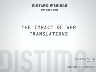 DISTIMO WEBINAR
           OCTOBER 2012




THE IMPACT OF APP TRANSLATIONS




                                     TIURI VAN AGTEN
                                              ANALYST


                                 VINCENT HOOGSTEDER
                                                 CEO
 