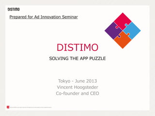 DISTIMO
Tokyo - June 2013
Vincent Hoogsteder
Co-founder and CEO
SOLVING THE APP PUZZLE
Prepared for Ad Innovation Seminar
 
