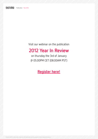Publication - Year 2012




                                                Visit our webinar on the publication

                                                 2012 Year In Review
                                                     on thursday the 3rd of January
                                                    @ 05.00PM CET (08.00AM PST)


                                                                   Register here!




Distimo ©2012, some rights reserved. All trademarks are the property of their respective owners.
 