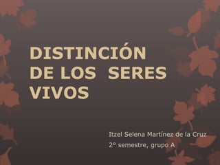 DISTINCIÓN
DE LOS SERES
VIVOS
Itzel Selena Martínez de la Cruz
2° semestre, grupo A
 