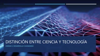 DISTINCIÓN ENTRE CIENCIA Y TECNOLOGÍA
UNIDAD 2 DESARROLLO CIUDADANO
 