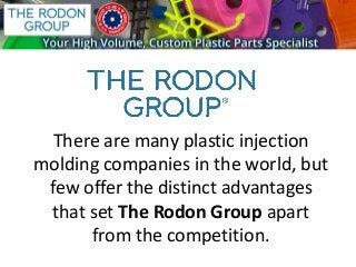 There are many plastic injection
molding companies in the world, but
few offer the distinct advantages
that set The Rodon Group apart
from the competition.
 