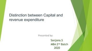 Distinction between Capital and
revenue expenditure
Presented by:
Sanjana.S
MBA 2nd Batch
2020
 