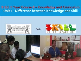 8/21/2020 Dr.C.Thanavathi
B.Ed. II Year Course 8 – Knowledge and Curriculum
Unit I – Difference between Knowledge and Skill
 