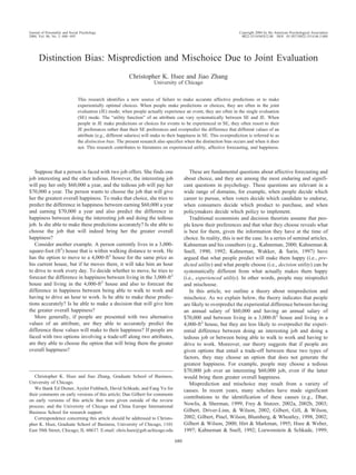 Distinction Bias: Misprediction and Mischoice Due to Joint Evaluation
Christopher K. Hsee and Jiao Zhang
University of Chicago
This research identifies a new source of failure to make accurate affective predictions or to make
experientially optimal choices. When people make predictions or choices, they are often in the joint
evaluation (JE) mode; when people actually experience an event, they are often in the single evaluation
(SE) mode. The “utility function” of an attribute can vary systematically between SE and JE. When
people in JE make predictions or choices for events to be experienced in SE, they often resort to their
JE preferences rather than their SE preferences and overpredict the difference that different values of an
attribute (e.g., different salaries) will make to their happiness in SE. This overprediction is referred to as
the distinction bias. The present research also specifies when the distinction bias occurs and when it does
not. This research contributes to literatures on experienced utility, affective forecasting, and happiness.
Suppose that a person is faced with two job offers. She finds one
job interesting and the other tedious. However, the interesting job
will pay her only $60,000 a year, and the tedious job will pay her
$70,000 a year. The person wants to choose the job that will give
her the greatest overall happiness. To make that choice, she tries to
predict the difference in happiness between earning $60,000 a year
and earning $70,000 a year and also predict the difference in
happiness between doing the interesting job and doing the tedious
job. Is she able to make these predictions accurately? Is she able to
choose the job that will indeed bring her the greater overall
happiness?
Consider another example. A person currently lives in a 3,000-
square-foot (ft2
) house that is within walking distance to work. He
has the option to move to a 4,000-ft2
house for the same price as
his current house, but if he moves there, it will take him an hour
to drive to work every day. To decide whether to move, he tries to
forecast the difference in happiness between living in the 3,000-ft2
house and living in the 4,000-ft2
house and also to forecast the
difference in happiness between being able to walk to work and
having to drive an hour to work. Is he able to make these predic-
tions accurately? Is he able to make a decision that will give him
the greater overall happiness?
More generally, if people are presented with two alternative
values of an attribute, are they able to accurately predict the
difference these values will make to their happiness? If people are
faced with two options involving a trade-off along two attributes,
are they able to choose the option that will bring them the greater
overall happiness?
These are fundamental questions about affective forecasting and
about choice, and they are among the most enduring and signifi-
cant questions in psychology. These questions are relevant in a
wide range of domains, for example, when people decide which
career to pursue, when voters decide which candidate to endorse,
when consumers decide which product to purchase, and when
policymakers decide which policy to implement.
Traditional economists and decision theorists assume that peo-
ple know their preferences and that what they choose reveals what
is best for them, given the information they have at the time of
choice. In reality, this is not the case. In a series of seminal articles,
Kahneman and his coauthors (e.g., Kahneman, 2000; Kahneman &
Snell, 1990, 1992; Kahneman, Wakker, & Sarin, 1997) have
argued that what people predict will make them happy (i.e., pre-
dicted utility) and what people choose (i.e., decision utility) can be
systematically different from what actually makes them happy
(i.e., experienced utility). In other words, people may mispredict
and mischoose.
In this article, we outline a theory about misprediction and
mischoice. As we explain below, the theory indicates that people
are likely to overpredict the experiential difference between having
an annual salary of $60,000 and having an annual salary of
$70,000 and between living in a 3,000-ft2
house and living in a
4,000-ft2
house, but they are less likely to overpredict the experi-
ential difference between doing an interesting job and doing a
tedious job or between being able to walk to work and having to
drive to work. Moreover, our theory suggests that if people are
given options that entail a trade-off between these two types of
factors, they may choose an option that does not generate the
greatest happiness. For example, people may choose a tedious
$70,000 job over an interesting $60,000 job, even if the latter
would bring them greater overall happiness.
Misprediction and mischoice may result from a variety of
causes. In recent years, many scholars have made significant
contributions to the identification of these causes (e.g., Dhar,
Nowlis, & Sherman, 1999; Frey & Stutzer, 2002a, 2002b, 2003;
Gilbert, Driver-Linn, & Wilson, 2002; Gilbert, Gill, & Wilson,
2002; Gilbert, Pinel, Wilson, Blumberg, & Wheatley, 1998, 2002;
Gilbert & Wilson, 2000; Hirt & Markman, 1995; Hsee & Weber,
1997; Kahneman & Snell, 1992; Loewenstein & Schkade, 1999;
Christopher K. Hsee and Jiao Zhang, Graduate School of Business,
University of Chicago.
We thank Ed Diener, Ayelet Fishbach, David Schkade, and Fang Yu for
their comments on early versions of this article; Dan Gilbert for comments
on early versions of this article that were given outside of the review
process; and the University of Chicago and China Europe International
Business School for research support.
Correspondence concerning this article should be addressed to Christo-
pher K. Hsee, Graduate School of Business, University of Chicago, 1101
East 58th Street, Chicago, IL 60637. E-mail: chris.hsee@gsb.uchicago.edu
Journal of Personality and Social Psychology Copyright 2004 by the American Psychological Association
2004, Vol. 86, No. 5, 680–695 0022-3514/04/$12.00 DOI: 10.1037/0022-3514.86.5.680
680
 