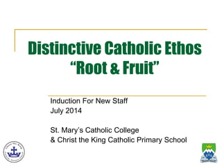 Distinctive Catholic Ethos
“Root & Fruit”
Induction For New Staff
July 2014
St. Mary’s Catholic College
& Christ the King Catholic Primary School
 
