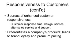 Responsiveness to Customers 
(cont’d) 
• Sources of enhanced customer 
responsiveness 
– Customer response time, design, service, 
after-sales service and support 
• Differentiates a company’s products; leads 
to brand loyalty and premium pricing 
 