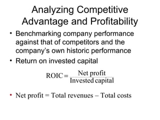 Analyzing Competitive 
Advantage and Profitability 
• Benchmarking company performance 
against that of competitors and the 
company’s own historic performance 
• Return on invested capital 
ROIC = Net profit 
Invested capital 
• Net profit = Total revenues – Total costs 
 