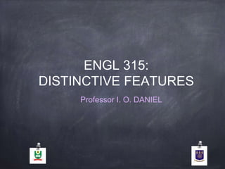 ENGL 315:
DISTINCTIVE FEATURES
Professor I. O. DANIEL
 