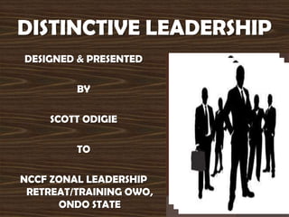 DISTINCTIVE LEADERSHIP
DESIGNED & PRESENTED
BY
SCOTT ODIGIE
TO
NCCF ZONAL LEADERSHIP
RETREAT/TRAINING OWO,
ONDO STATE
 