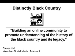 "Building an online community to
promote understanding of the history of
the black country and its legacy.”
Emma Neil
Volunteer Social Media Assistant
Distinctly Black Country
 