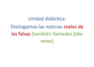 Unidad didáctica:
Distingamos las noticias reales de
las falsas (también llamadas fake
news)
 