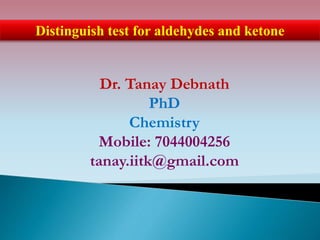 Dr. Tanay Debnath
PhD
Chemistry
Mobile: 7044004256
tanay.iitk@gmail.com
Distinguish test for aldehydes and ketone
 