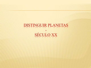 DISTINGUIR PLANETAS
-
SÉCULO XX
 