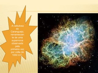 A nebulosa
do
Caranguejo,
remanescen
te de uma
supernova
observada
pela
primeira vez
por volta de
1050 d.C.
 