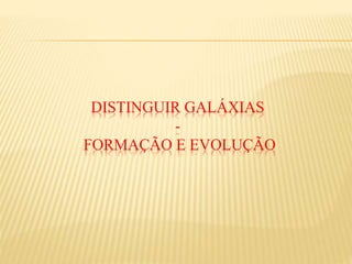 DISTINGUIR GALÁXIAS
-
FORMAÇÃO E EVOLUÇÃO
 