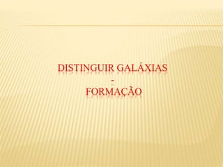 DISTINGUIR GALÁXIAS
-
FORMAÇÃO
 