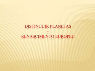 DISTINGUIR PLANETAS
-
RENASCIMENTO EUROPEU
 