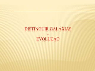 DISTINGUIR GALÁXIAS
-
EVOLUÇÃO
 