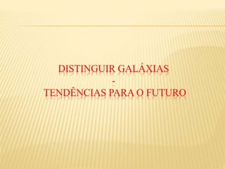DISTINGUIR GALÁXIAS
-
TENDÊNCIAS PARA O FUTURO
 