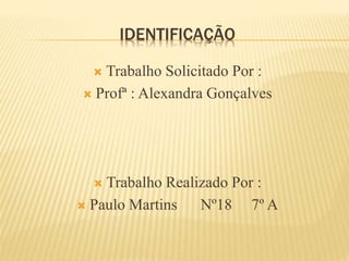 IDENTIFICAÇÃO
 Trabalho Solicitado Por :
 Profª : Alexandra Gonçalves
 Trabalho Realizado Por :
 Paulo Martins Nº18 7º A
 