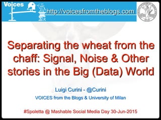 Luigi Curini - @Curini
VOICES from the Blogs & University of Milan
#Spoletta @ Mashable Social Media Day 30-Jun-2015
Separating the wheat from the
chaff: Signal, Noise & Other
stories in the Big (Data) World
http://voicesfromtheblogs.com
 