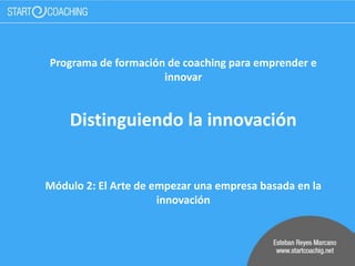 Programa de formación de coaching para emprender e
innovar
Distinguiendo la innovación
Módulo 2: El Arte de empezar una empresa basada en la
innovación
 