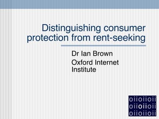 Distinguishing consumer protection from rent-seeking Dr Ian Brown Oxford Internet Institute 