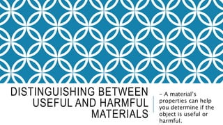 DISTINGUISHING BETWEEN
USEFUL AND HARMFUL
MATERIALS
- A material’s
properties can help
you determine if the
object is useful or
harmful.
 