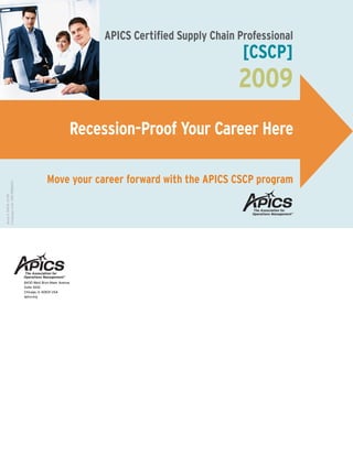 APICS Certified Supply Chain Professional
[CSCP]
2009
Move your career forward with the APICS CSCP program
8430 West Bryn Mawr Avenue
Suite 1000
Chicago, IL 60631 USA
apics.org
Recession-Proof Your Career Here
Stock#:0403601/09
Campaigncode:9JSCPBRM1C
 
