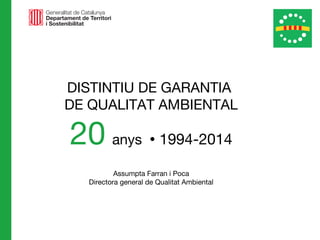 DISTINTIU DE GARANTIA
DE QUALITAT AMBIENTAL
20 anys  1994-2014
Assumpta Farran i Poca
Directora general de Qualitat Ambiental
 
