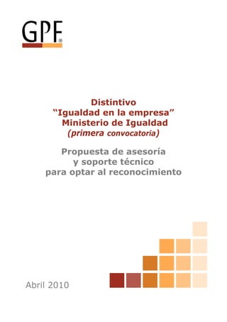 Distintivo
      “Igualdad en la empresa”
        Ministerio de Igualdad
         (primera convocatoria)

       Propuesta de asesoría
          y soporte técnico
    para optar al reconocimiento




Abril 2010
 