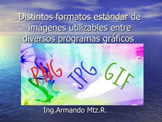 Distintos formatos estándar de imágenes utilizables entre diversos programas gráficos  Ing.Armando Mtz.R. 