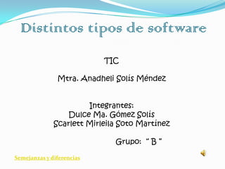 Distintos tipos de software
TIC
Mtra. Anadheli Solís Méndez
Integrantes:
Dulce Ma. Gómez Solís
Scarlett Mirleila Soto Martínez
Grupo: “ B ”
Semejanzas y diferencias

 